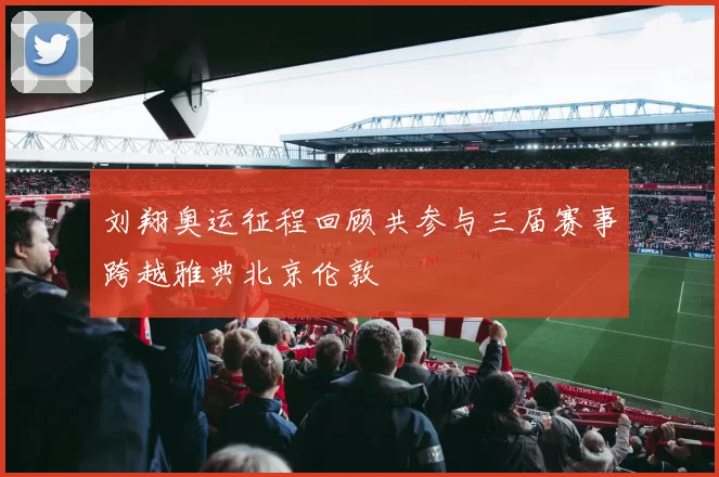 刘翔奥运征程回顾共参与三届赛事跨越雅典北京伦敦