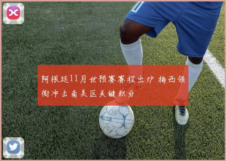 阿根廷11月世预赛赛程出炉 梅西领衔冲击南美区关键积分