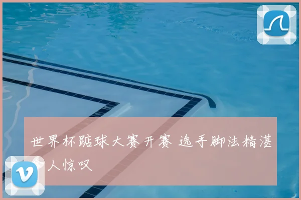 世界杯踮球大赛开赛 选手脚法精湛令人惊叹