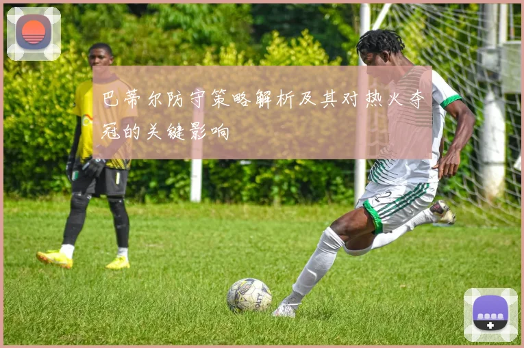 巴蒂尔防守策略解析及其对热火夺冠的关键影响