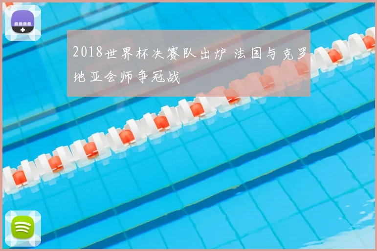 2018世界杯决赛队出炉 法国与克罗地亚会师争冠战