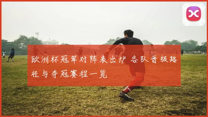 欧洲杯冠军对阵表出炉 各队晋级路径与夺冠赛程一览
