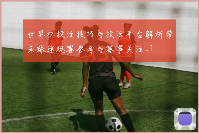 世界杯投注技巧与投注平台解析带来球迷观赛参考与赛事关注_1