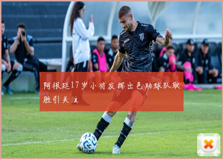 阿根廷17岁小将发挥出色助球队取胜引关注