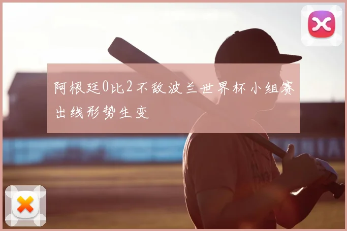 阿根廷0比2不敌波兰世界杯小组赛出线形势生变