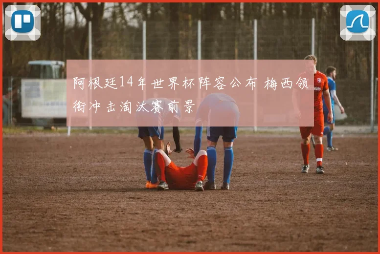阿根廷14年世界杯阵容公布 梅西领衔冲击淘汰赛前景