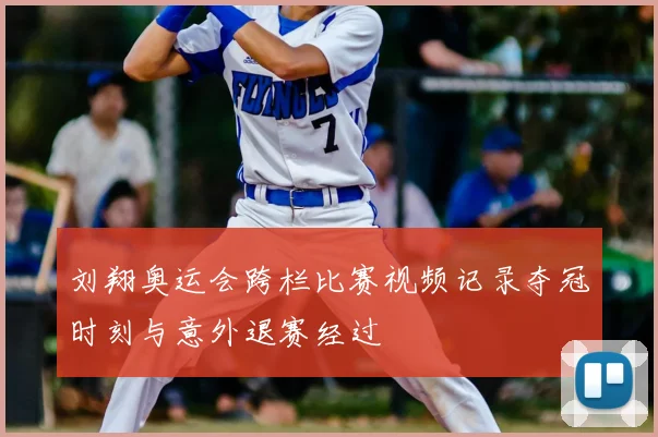 刘翔奥运会跨栏比赛视频记录夺冠时刻与意外退赛经过