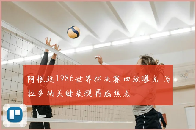 阿根廷1986世界杯决赛回放曝光 马拉多纳关键表现再成焦点