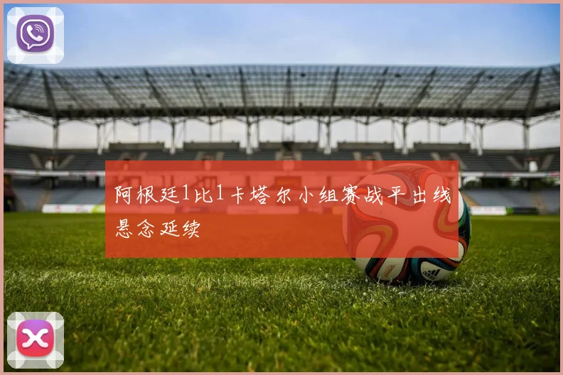 阿根廷1比1卡塔尔小组赛战平出线悬念延续