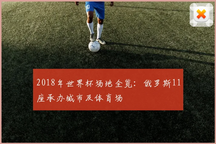 2018年世界杯场地全览:俄罗斯11座承办城市及体育场