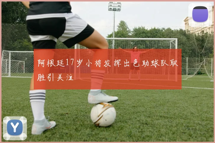 阿根廷17岁小将发挥出色助球队取胜引关注