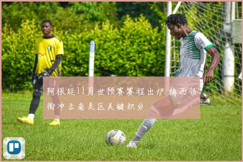 阿根廷11月世预赛赛程出炉 梅西领衔冲击南美区关键积分
