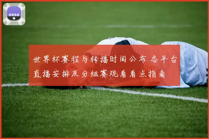 世界杯赛程与转播时间公布 各平台直播安排及分组赛观看看点指南