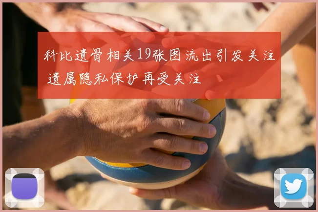 科比遗骨相关19张图流出引发关注 遗属隐私保护再受关注