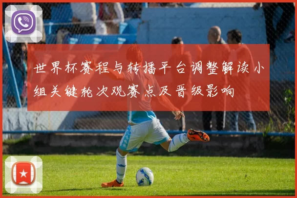 世界杯赛程与转播平台调整解读小组关键轮次观赛点及晋级影响
