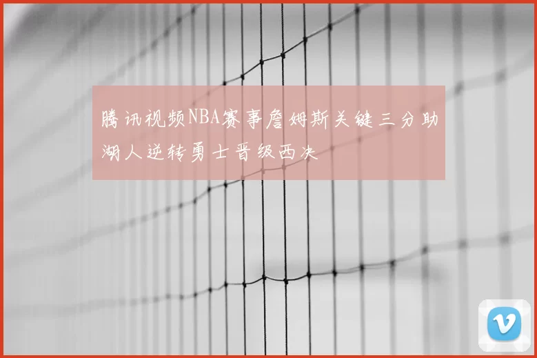 腾讯视频NBA赛事詹姆斯关键三分助湖人逆转勇士晋级西决