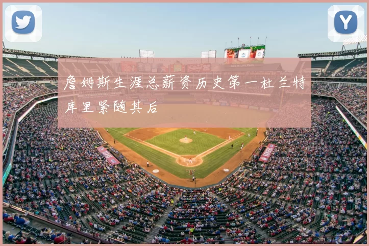 詹姆斯生涯总薪资历史第一杜兰特库里紧随其后