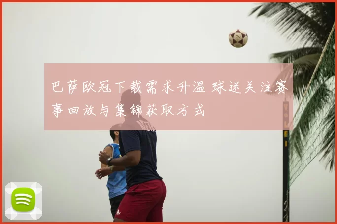 巴萨欧冠下载需求升温 球迷关注赛事回放与集锦获取方式