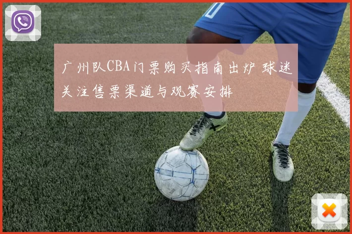 广州队CBA门票购买指南出炉 球迷关注售票渠道与观赛安排