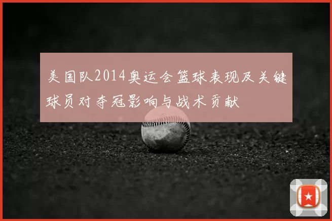 美国队2014奥运会篮球表现及关键球员对夺冠影响与战术贡献
