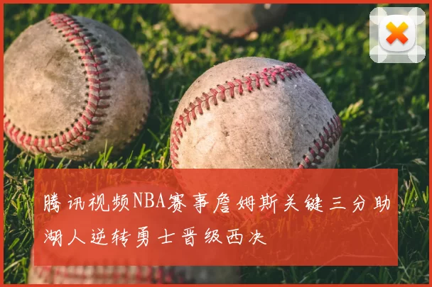 腾讯视频NBA赛事詹姆斯关键三分助湖人逆转勇士晋级西决