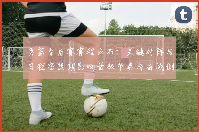 男篮季后赛赛程公布：关键对阵与日程密集期影响晋级节奏与备战侧重点