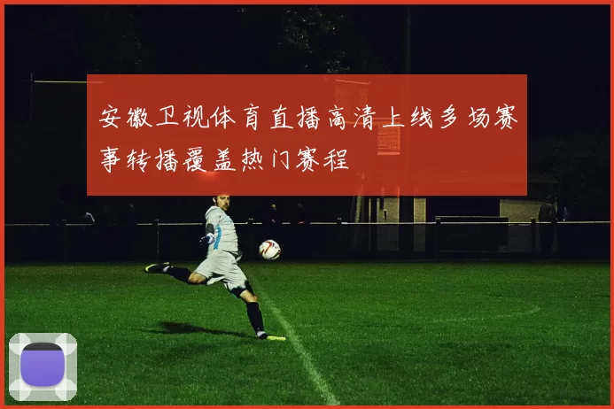安徽卫视体育直播高清上线多场赛事转播覆盖热门赛程