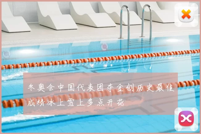 冬奥会中国代表团夺金创历史最佳成绩冰上雪上多点开花