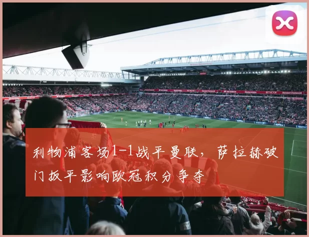 利物浦客场1-1战平曼联，萨拉赫破门扳平影响欧冠积分争夺