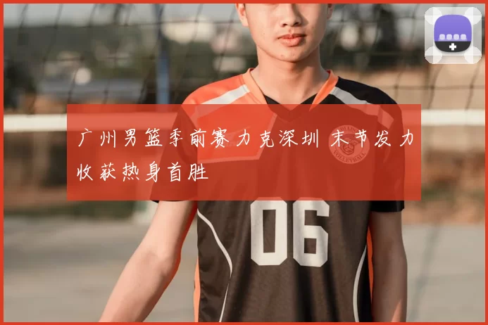 广州男篮季前赛力克深圳 末节发力收获热身首胜