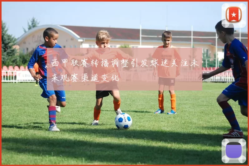 西甲联赛转播调整引发球迷关注未来观赛渠道变化