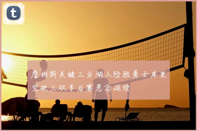 詹姆斯关键三分湖人险胜勇士库里空砍三双季后赛悬念延续