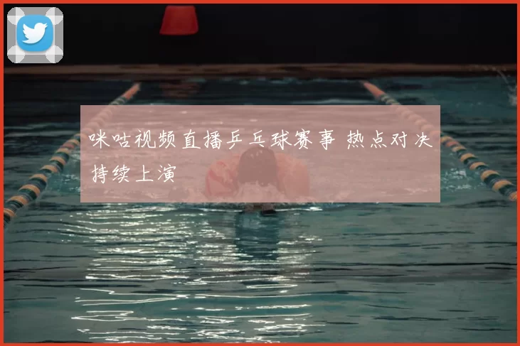 咪咕视频直播乒乓球赛事 热点对决持续上演