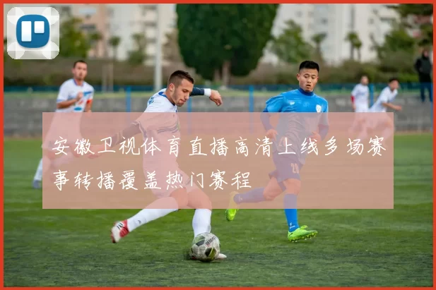 安徽卫视体育直播高清上线多场赛事转播覆盖热门赛程