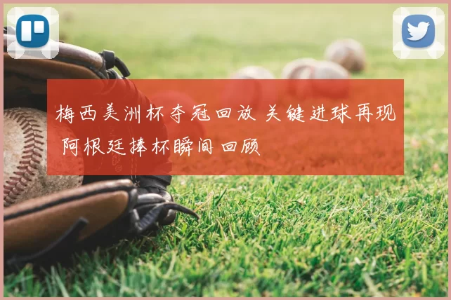 梅西美洲杯夺冠回放 关键进球再现 阿根廷捧杯瞬间回顾