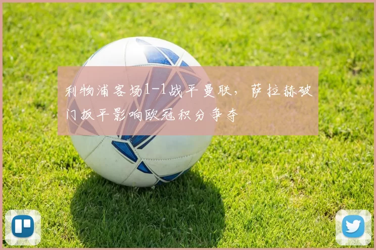 利物浦客场1-1战平曼联，萨拉赫破门扳平影响欧冠积分争夺