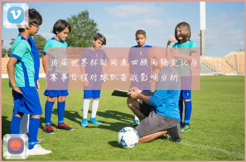 历届世界杯时间表回顾间隔变化与赛事日程对球队备战影响分析