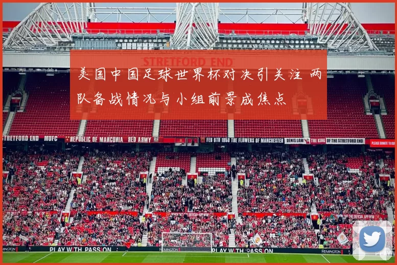 美国中国足球世界杯对决引关注 两队备战情况与小组前景成焦点