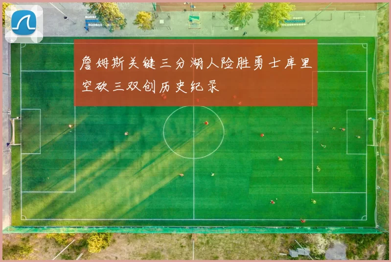 詹姆斯关键三分湖人险胜勇士库里空砍三双创历史纪录