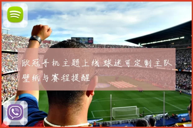 欧冠手机主题上线 球迷可定制主队壁纸与赛程提醒