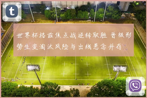 世界杯格兹焦点战逆转取胜 晋级形势生变淘汰风险与出线悬念并存