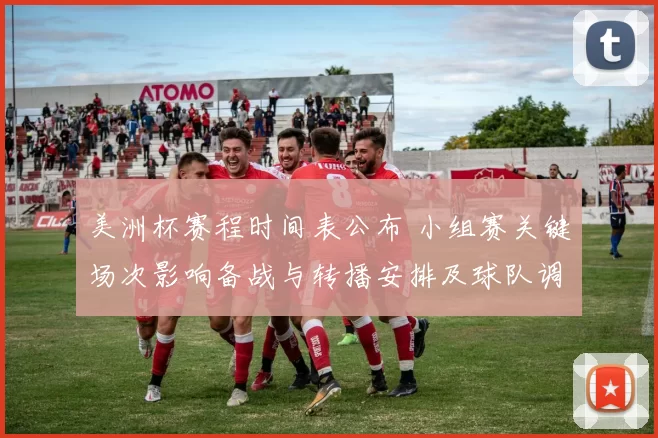 美洲杯赛程时间表公布 小组赛关键场次影响备战与转播安排及球队调配