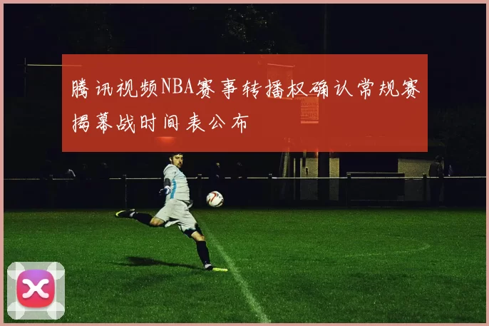 腾讯视频NBA赛事转播权确认常规赛揭幕战时间表公布