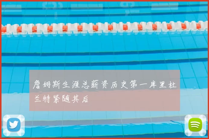 詹姆斯生涯总薪资历史第一库里杜兰特紧随其后