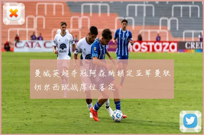 曼城英超夺冠阿森纳锁定亚军曼联切尔西欧战席位落定