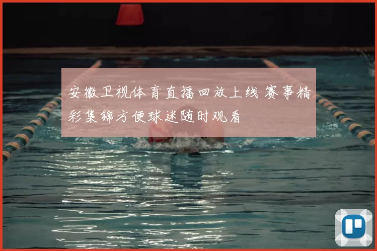 安徽卫视体育直播回放上线 赛事精彩集锦方便球迷随时观看