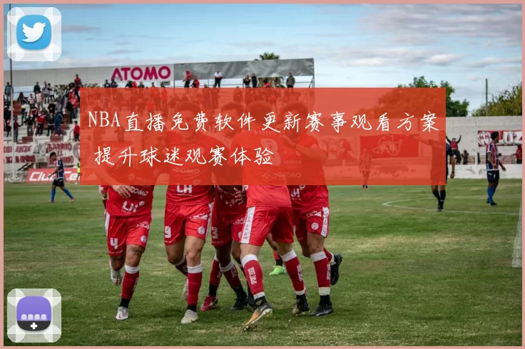 NBA直播免费软件更新赛事观看方案 提升球迷观赛体验