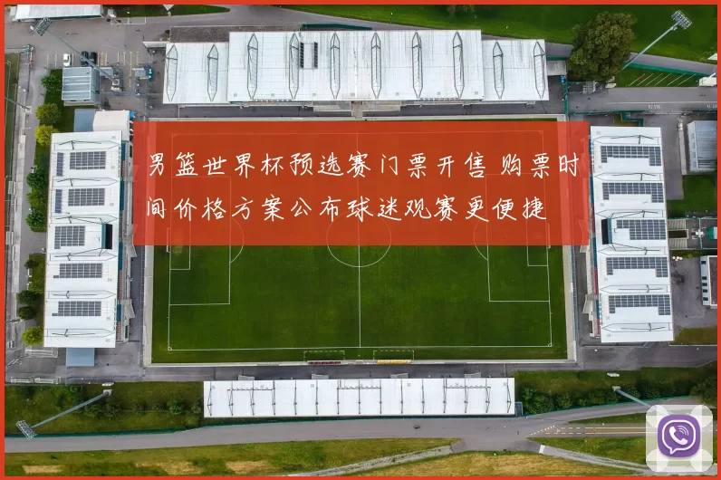 男篮世界杯预选赛门票开售 购票时间价格方案公布球迷观赛更便捷