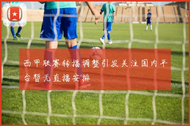 西甲联赛转播调整引发关注国内平台暂无直播安排