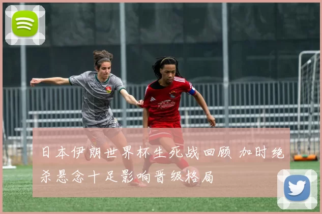 日本伊朗世界杯生死战回顾 加时绝杀悬念十足影响晋级格局